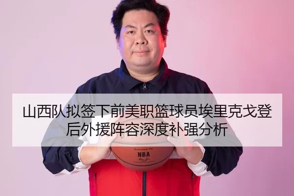 山西队拟签下前美职篮球员埃里克戈登后外援阵容深度补强分析