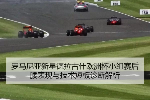 罗马尼亚新星德拉古什欧洲杯小组赛后腰表现与技术短板诊断解析