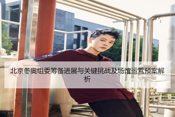 北京冬奥组委筹备进展与关键挑战及场馆运营预案解析