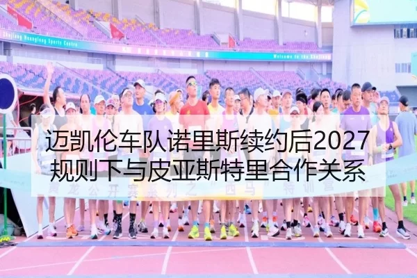 迈凯伦车队诺里斯续约后2027规则下与皮亚斯特里合作关系